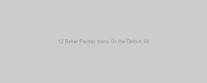 12 Better Payday loans On the Detroit, Mi